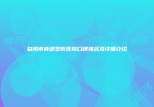 益阳市背部塑形医院口碑排名及详细介绍