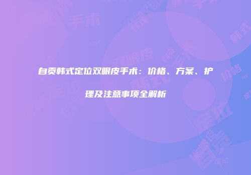 自贡韩式定位双眼皮手术：价格、方案、护理及注意事项全解析
