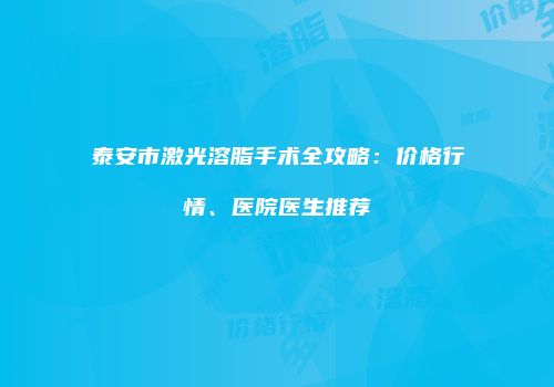 泰安市激光溶脂手术全攻略：价格行情、医院医生推荐