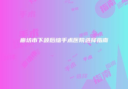 廊坊市下颌后缩手术医院选择指南