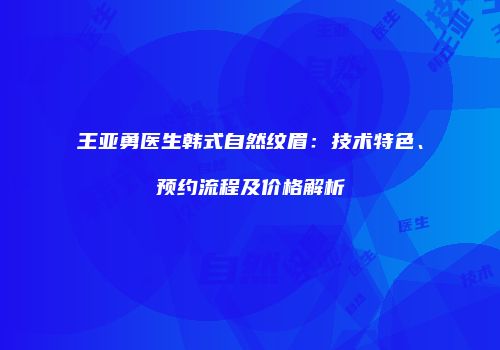 王亚勇医生韩式自然纹眉：技术特色、预约流程及价格解析