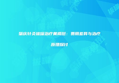 肇庆针灸拔罐治疗黄褐斑：费用差异与治疗原理探讨