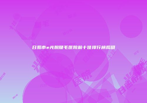 日照市e光脱腿毛医院前十佳排行榜揭晓