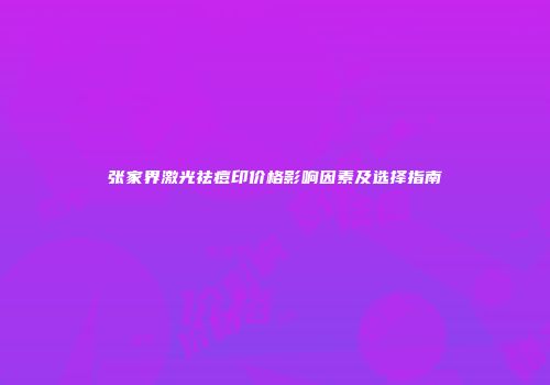 张家界激光祛痘印价格影响因素及选择指南