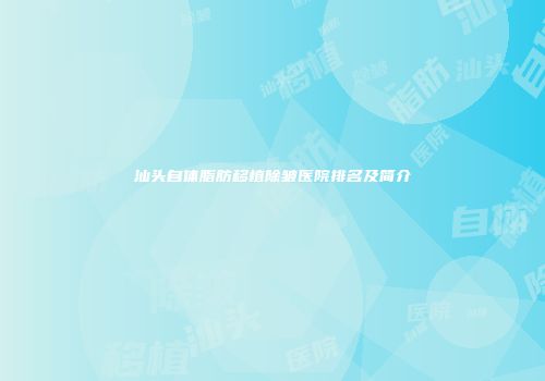 汕头自体脂肪移植除皱医院排名及简介