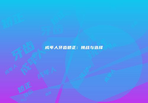 成年人牙齿矫正：挑战与选择