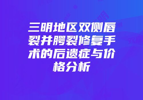 三明地区双侧唇裂并腭裂修复手术的后遗症与价格分析