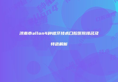 济南市allon4种植牙技术口腔医院排名及特色解析