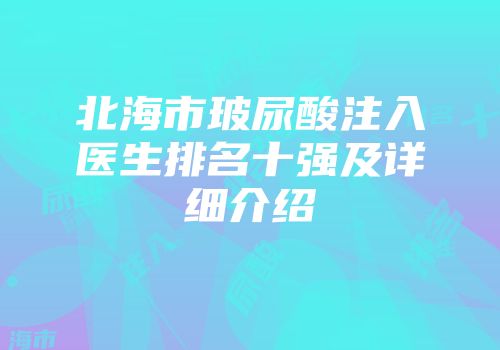 北海市玻尿酸注入医生排名十强及详细介绍
