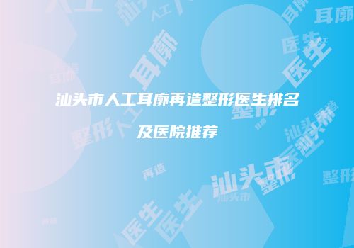 汕头市人工耳廓再造整形医生排名及医院推荐