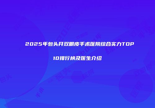 2025年包头开双眼皮手术医院综合实力TOP10排行榜及医生介绍