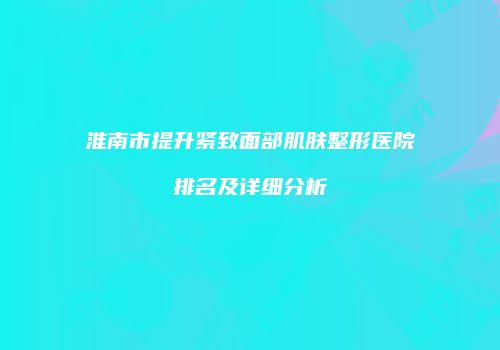 淮南市提升紧致面部肌肤整形医院排名及详细分析