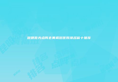 昆明激光点阵去黄褐斑医院排名前十推荐