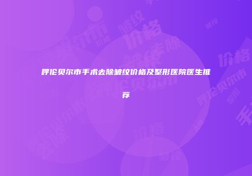 呼伦贝尔市手术去除皱纹价格及整形医院医生推荐