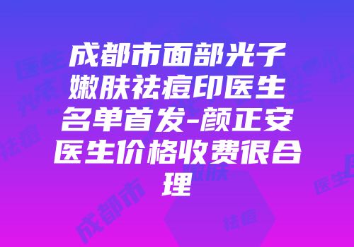 成都市面部光子嫩肤祛痘印医生名单首发-颜正安医生价格收费很合理