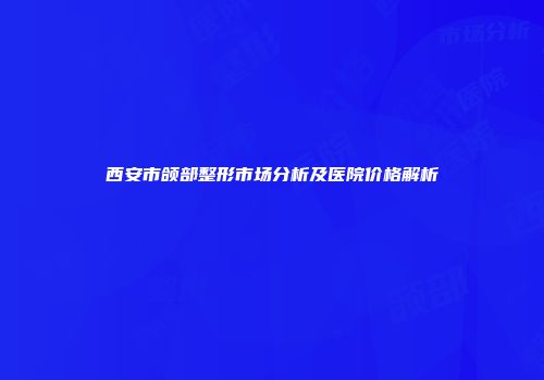 西安市颌部整形市场分析及医院价格解析