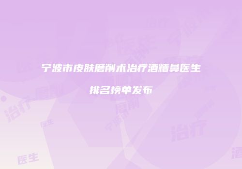 宁波市皮肤磨削术治疗酒糟鼻医生排名榜单发布
