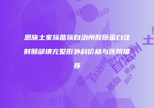恩施土家族苗族自治州胶原蛋白注射颞部填充整形外科价格与医院推荐