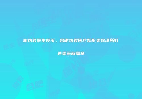 施怡君医生领衔，合肥怡君医疗整形美容诊所打造美丽新篇章