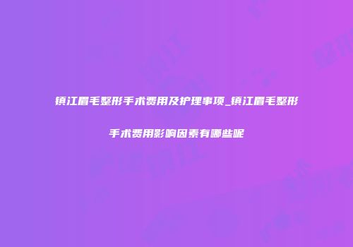 镇江眉毛整形手术费用及护理事项_镇江眉毛整形手术费用影响因素有哪些呢