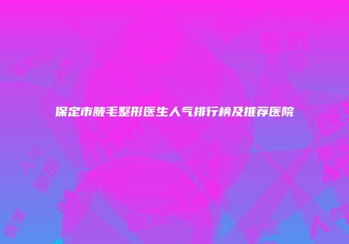 保定市腋毛整形医生人气排行榜及推荐医院