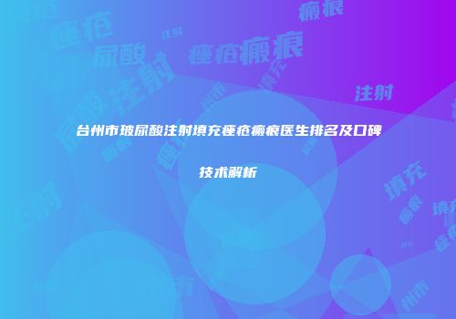 台州市玻尿酸注射填充痤疮瘢痕医生排名及口碑技术解析