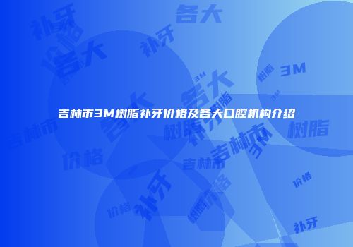 吉林市3M树脂补牙价格及各大口腔机构介绍