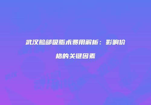 武汉脸部吸脂术费用解析：影响价格的关键因素