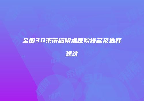 全国3D束带缩阴术医院排名及选择建议
