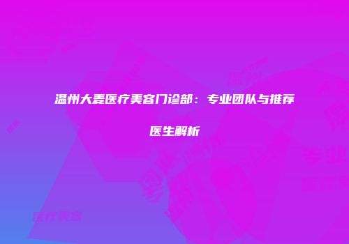温州大麦医疗美容门诊部：专业团队与推荐医生解析
