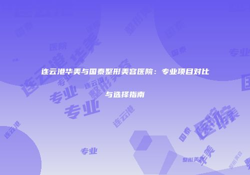 连云港华美与国泰整形美容医院：专业项目对比与选择指南