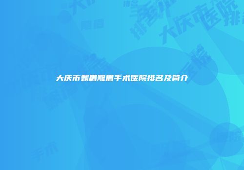 大庆市飘眉雕眉手术医院排名及简介