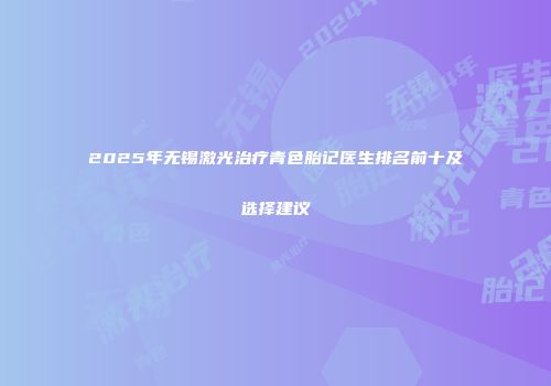2025年无锡激光治疗青色胎记医生排名前十及选择建议