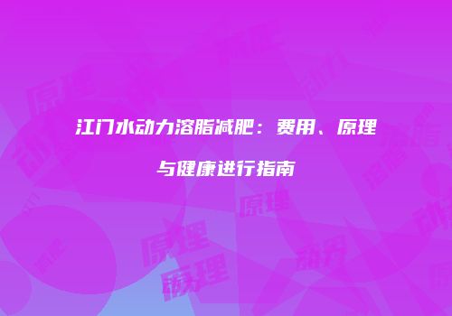 江门水动力溶脂减肥：费用、原理与健康进行指南