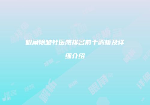 眼角除皱针医院排名前十解析及详细介绍