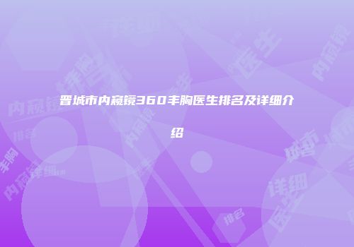晋城市内窥镜360丰胸医生排名及详细介绍