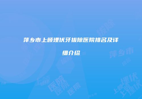 萍乡市上颌埋伏牙拔除医院排名及详细介绍