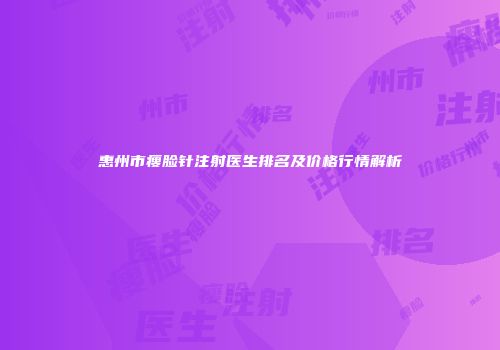 惠州市瘦脸针注射医生排名及价格行情解析