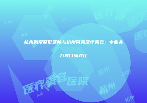 杭州鹏爱整形医院与杭州简美医疗美容：专业实力与口碑对比