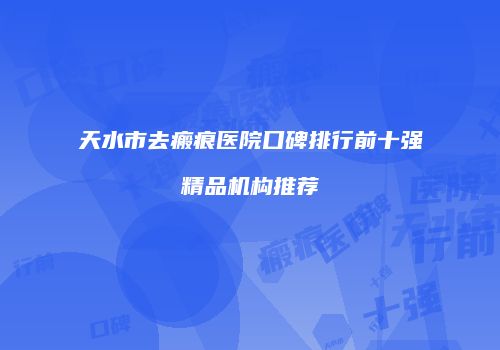 天水市去瘢痕医院口碑排行前十强精品机构推荐