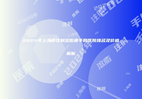 2025年上海市注射溶脂瘦手臂医院排名及价格解析
