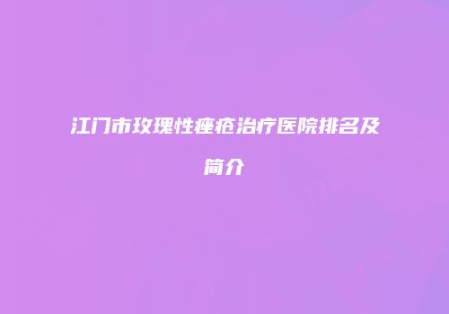 江门市玫瑰性痤疮治疗医院排名及简介