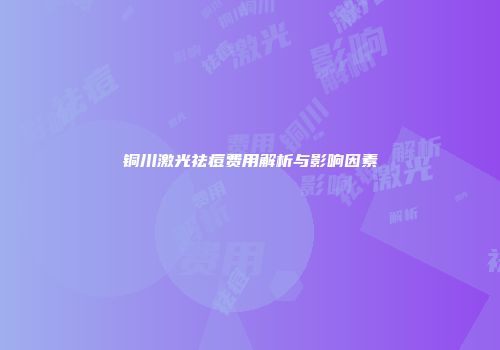 铜川激光祛痘费用解析与影响因素