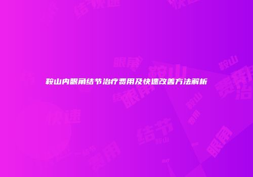 鞍山内眼角结节治疗费用及快速改善方法解析