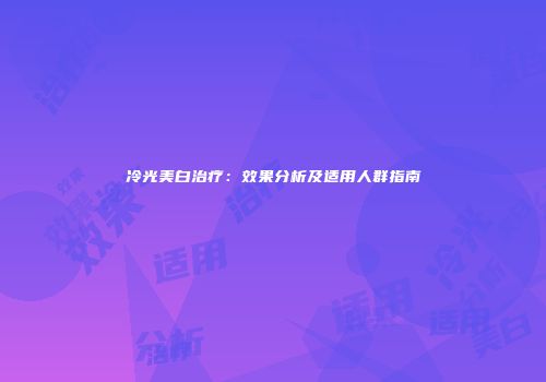 冷光美白治疗：效果分析及适用人群指南