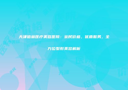 天津倍丽医疗美容医院：亲民价格，优质服务，全方位整形美容解析