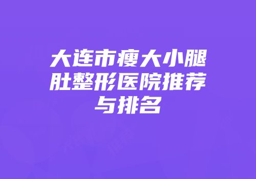 大连市瘦大小腿肚整形医院推荐与排名
