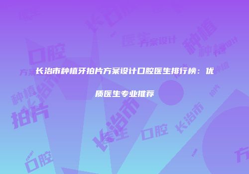 长治市种植牙拍片方案设计口腔医生排行榜：优质医生专业推荐