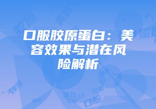 口服胶原蛋白：美容效果与潜在风险解析