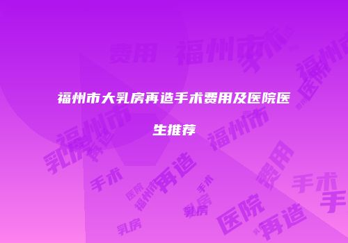 福州市大乳房再造手术费用及医院医生推荐